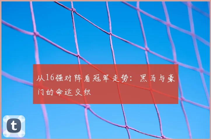 从16强对阵看冠军走势：黑马与豪门的命运交织