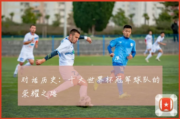 对话历史：十大世界杯冠军球队的荣耀之路