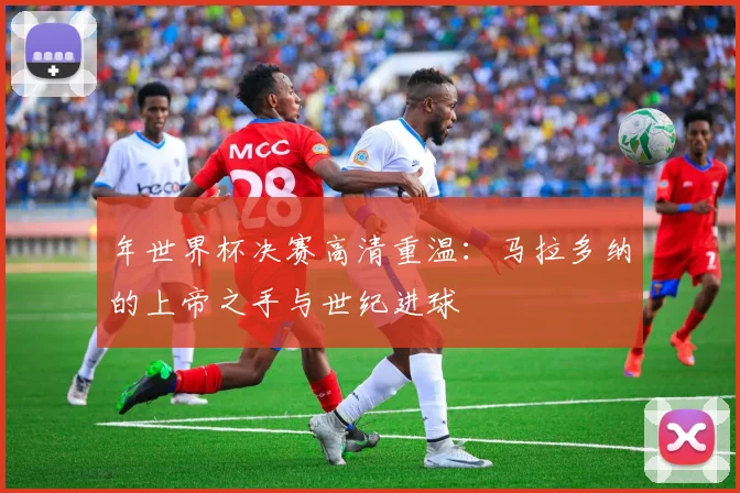 年世界杯决赛高清重温：马拉多纳的上帝之手与世纪进球