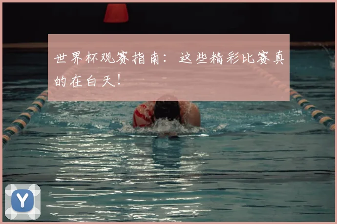 世界杯观赛指南：这些精彩比赛真的在白天！