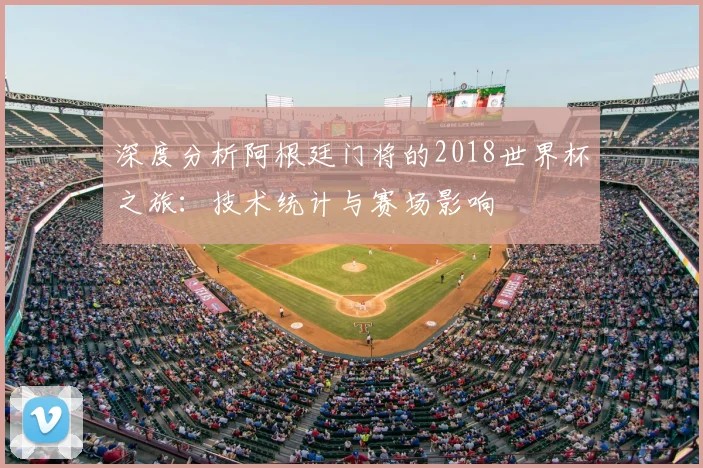 深度分析阿根廷门将的2018世界杯之旅：技术统计与赛场影响