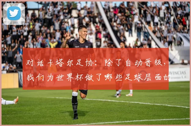 对话卡塔尔足协：除了自动晋级，我们为世界杯做了哪些足球层面的准备？