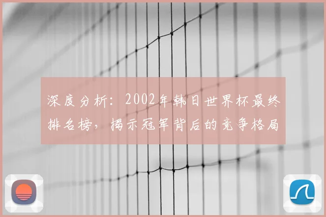 深度分析：2002年韩日世界杯最终排名榜，揭示冠军背后的竞争格局