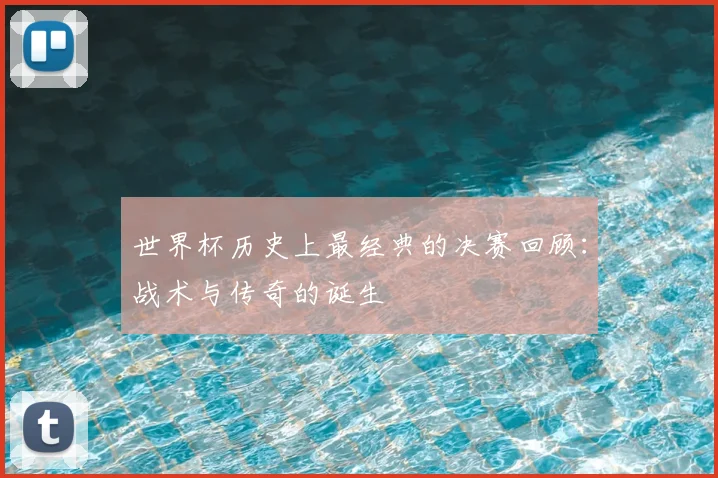世界杯历史上最经典的决赛回顾：战术与传奇的诞生