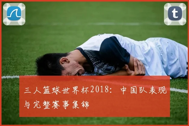三人篮球世界杯2018：中国队表现与完整赛事集锦