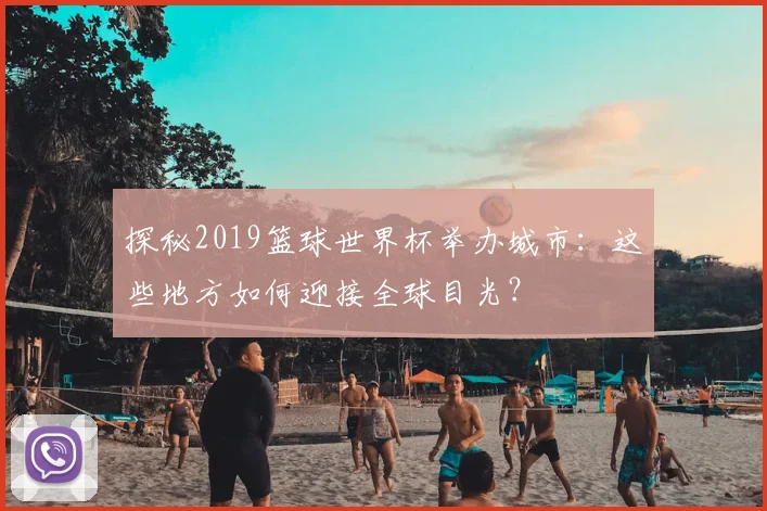 探秘2019篮球世界杯举办城市：这些地方如何迎接全球目光？