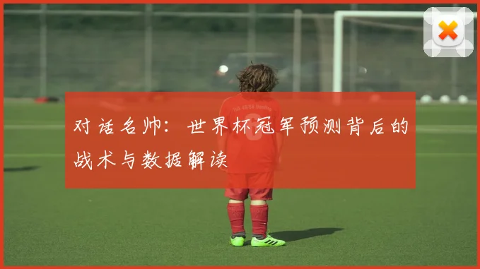 对话名帅：世界杯冠军预测背后的战术与数据解读
