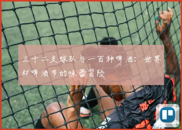 三十二支球队与一百种啤酒：世界杯啤酒节的味蕾冒险