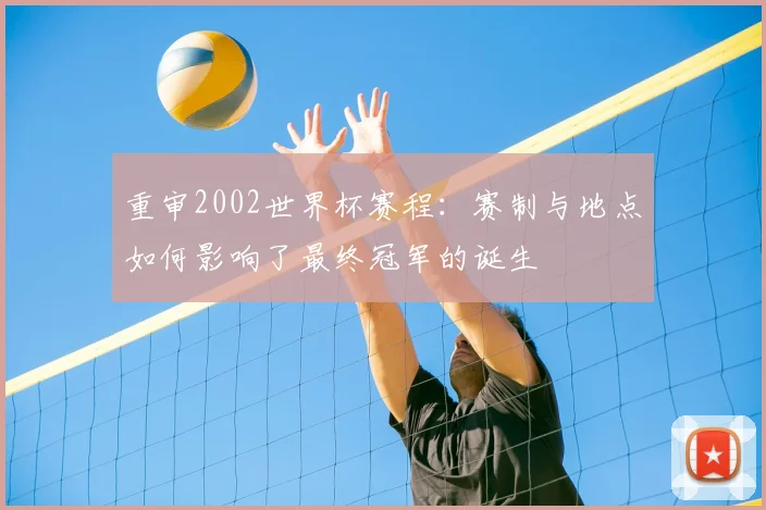 重审2002世界杯赛程：赛制与地点如何影响了最终冠军的诞生