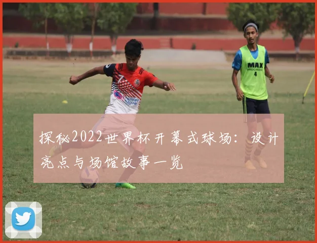 探秘2022世界杯开幕式球场：设计亮点与场馆故事一览