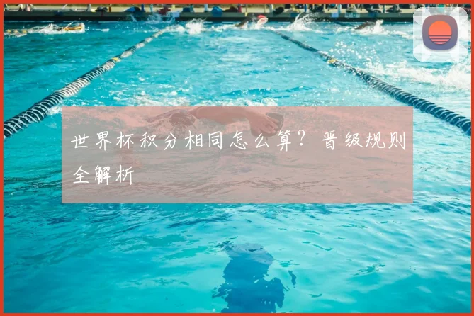 世界杯积分相同怎么算？晋级规则全解析