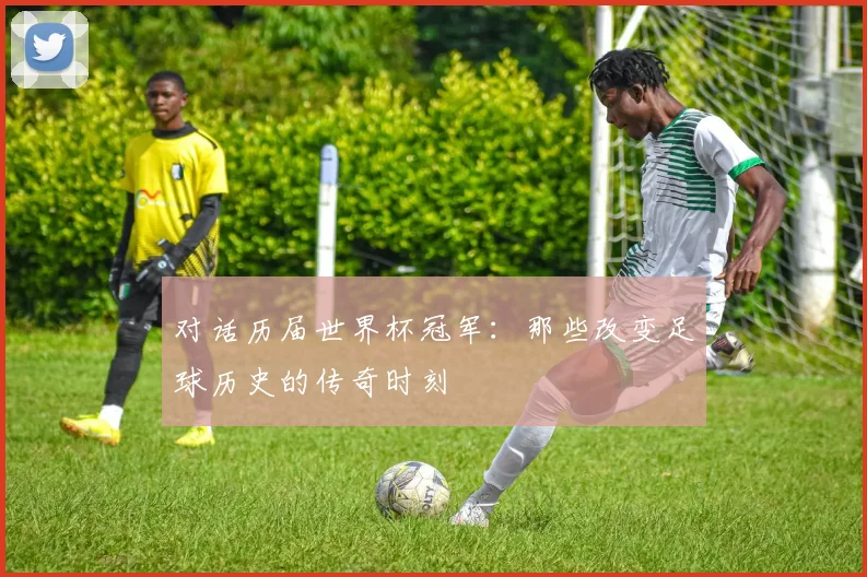 对话历届世界杯冠军：那些改变足球历史的传奇时刻