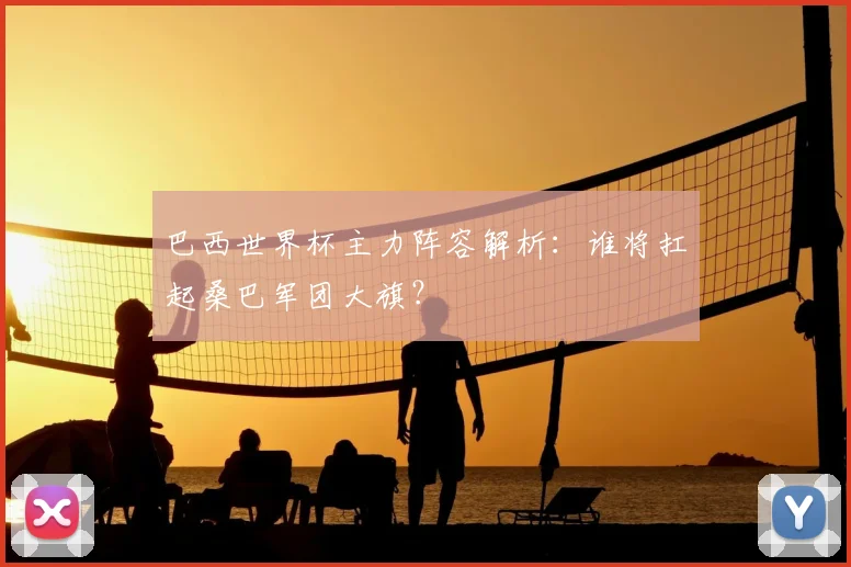 巴西世界杯主力阵容解析：谁将扛起桑巴军团大旗？