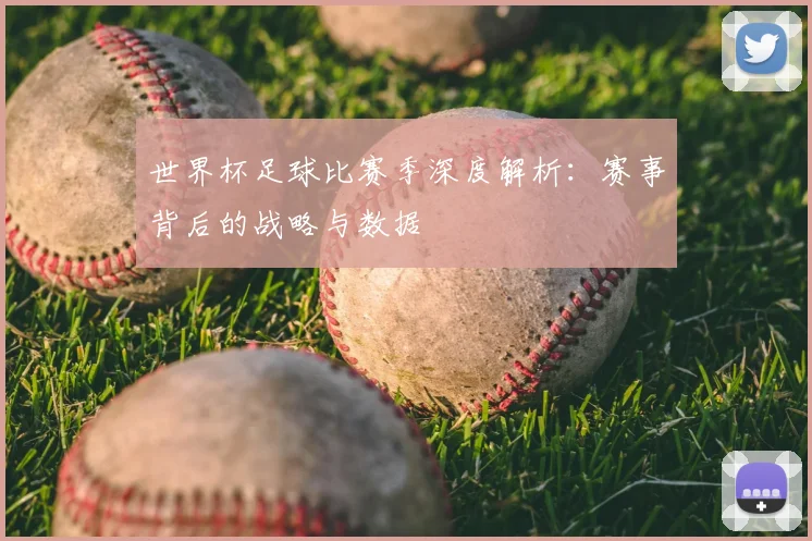 世界杯足球比赛季深度解析：赛事背后的战略与数据