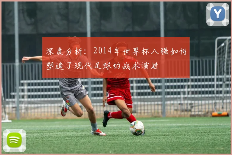 深度分析：2014年世界杯八强如何塑造了现代足球的战术演进