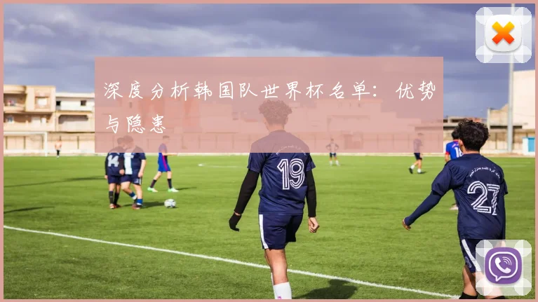深度分析韩国队世界杯名单：优势与隐患