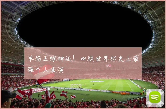 单场五球神迹！回顾世界杯史上最强个人表演