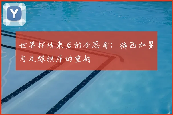 世界杯结束后的冷思考：梅西加冕与足球秩序的重构