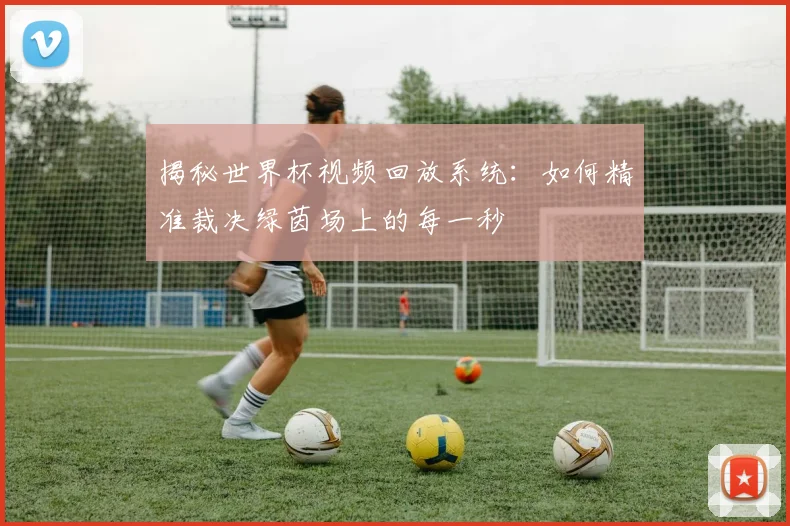 揭秘世界杯视频回放系统：如何精准裁决绿茵场上的每一秒