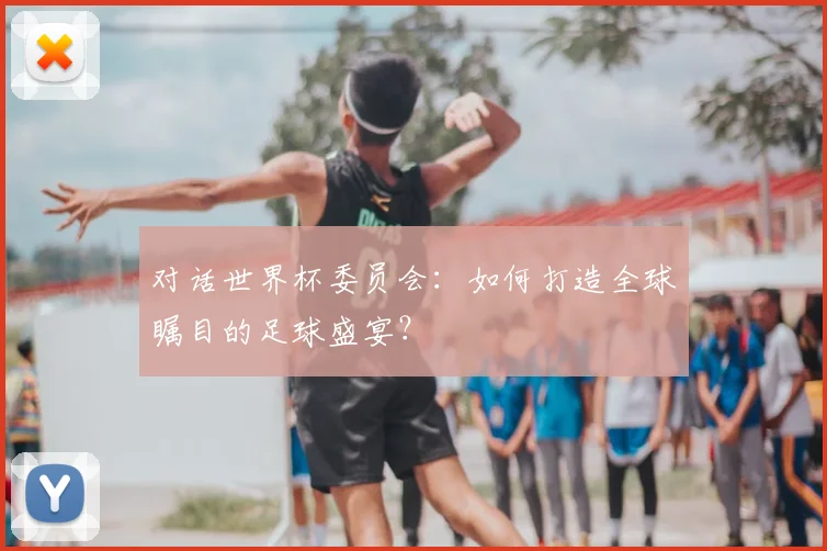 对话世界杯委员会：如何打造全球瞩目的足球盛宴？