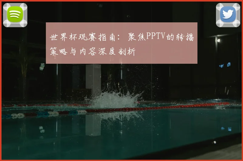 世界杯观赛指南：聚焦PPTV的转播策略与内容深度剖析