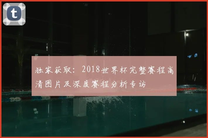 独家获取:2018世界杯完整赛程高清图片及深度赛程分析专访