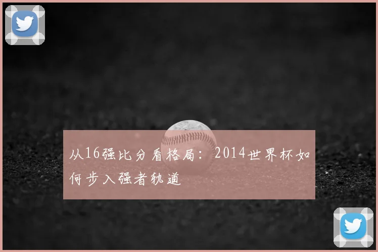 从16强比分看格局：2014世界杯如何步入强者轨道