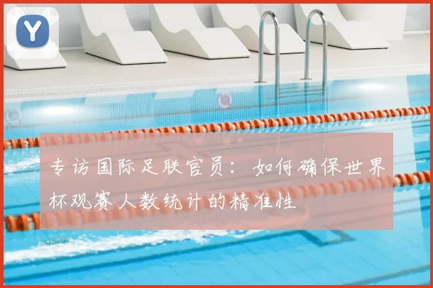 专访国际足联官员:如何确保世界杯观赛人数统计的精准性