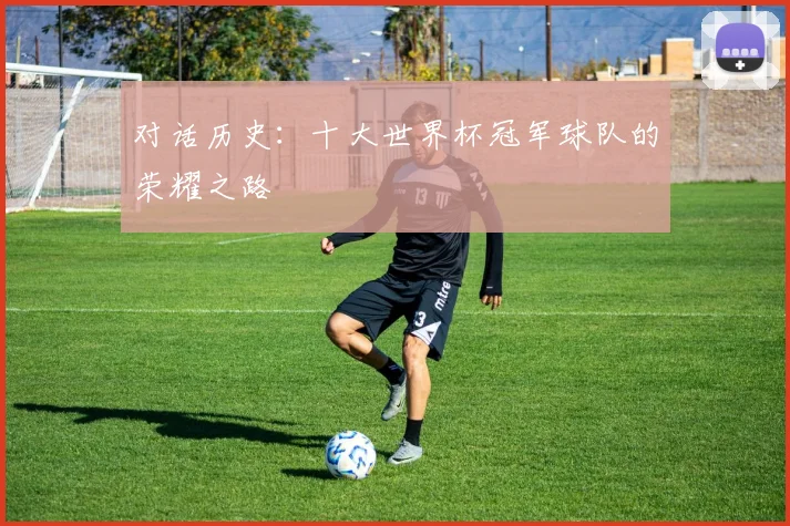 对话历史：十大世界杯冠军球队的荣耀之路