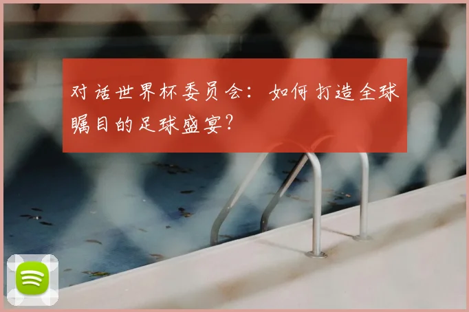 对话世界杯委员会：如何打造全球瞩目的足球盛宴？
