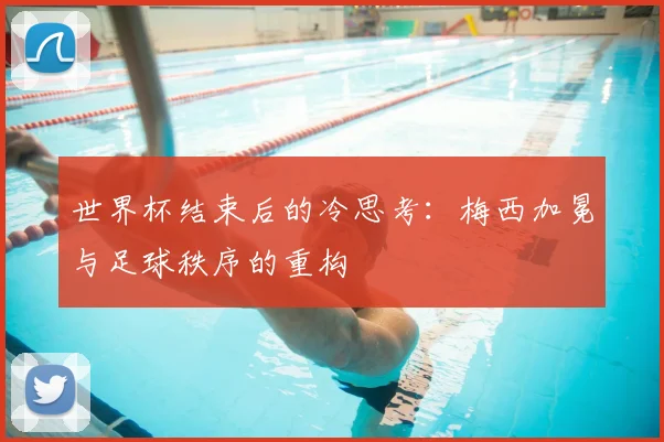 世界杯结束后的冷思考：梅西加冕与足球秩序的重构