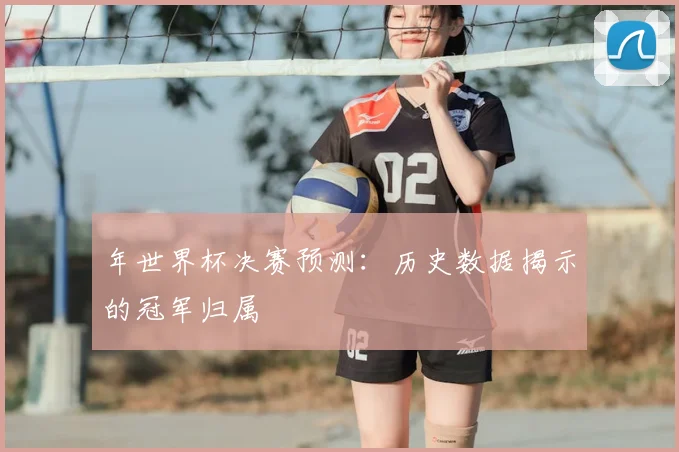 年世界杯决赛预测：历史数据揭示的冠军归属