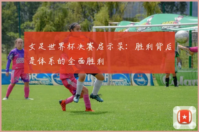 女足世界杯决赛启示录：胜利背后是体系的全面胜利